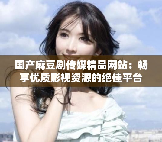 国产麻豆剧传媒精品网站：畅享优质影视资源的绝佳平台