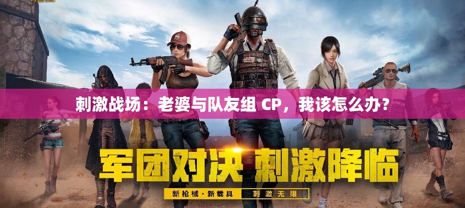 刺激战场：老婆与队友组 CP，我该怎么办？