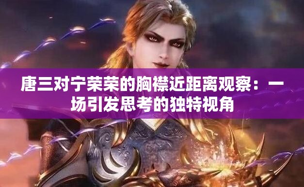 唐三对宁荣荣的胸襟近距离观察：一场引发思考的独特视角