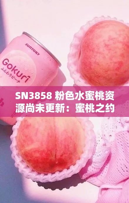 SN3858 粉色水蜜桃资源尚未更新：蜜桃之约延期，敬请期待
