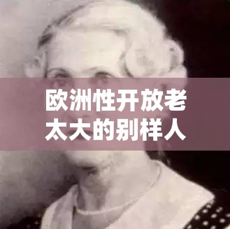 欧洲性开放老太大的别样人生经历与故事