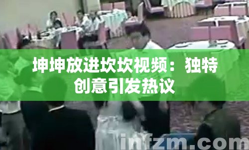 坤坤放进坎坎视频：独特创意引发热议