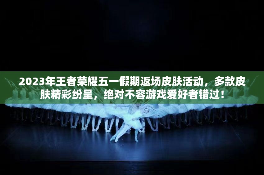 2023年王者荣耀五一假期返场皮肤活动，多款皮肤精彩纷呈，绝对不容游戏爱好者错过！