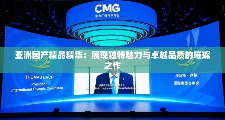 亚洲国产精品精华：展现独特魅力与卓越品质的璀璨之作