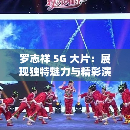 罗志祥 5G 大片：展现独特魅力与精彩演绎的视听盛宴