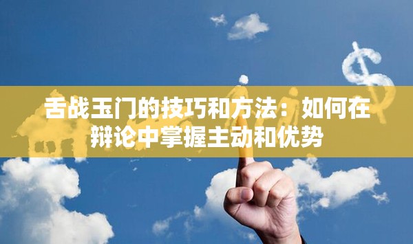 舌战玉门的技巧和方法：如何在辩论中掌握主动和优势