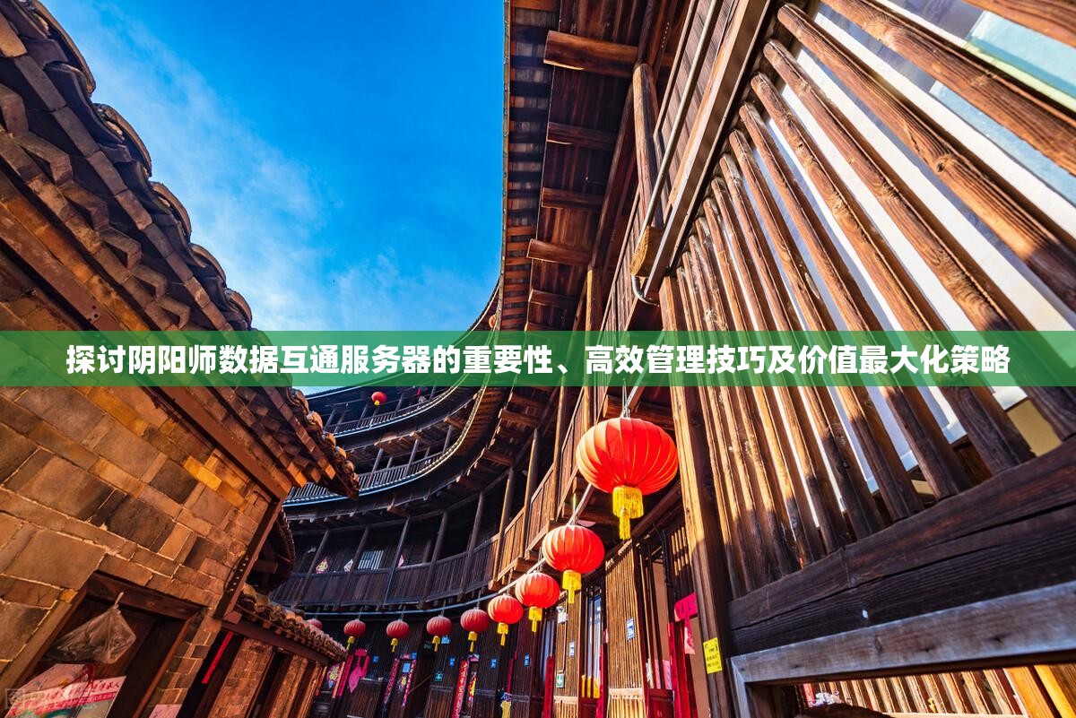 探讨阴阳师数据互通服务器的重要性、高效管理技巧及价值最大化策略