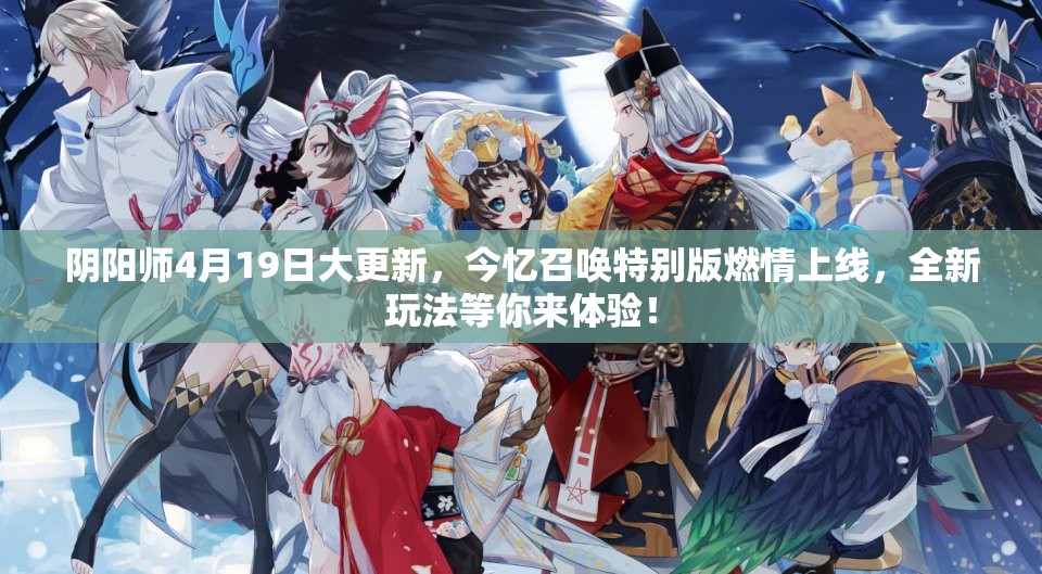 阴阳师4月19日大更新，今忆召唤特别版燃情上线，全新玩法等你来体验！