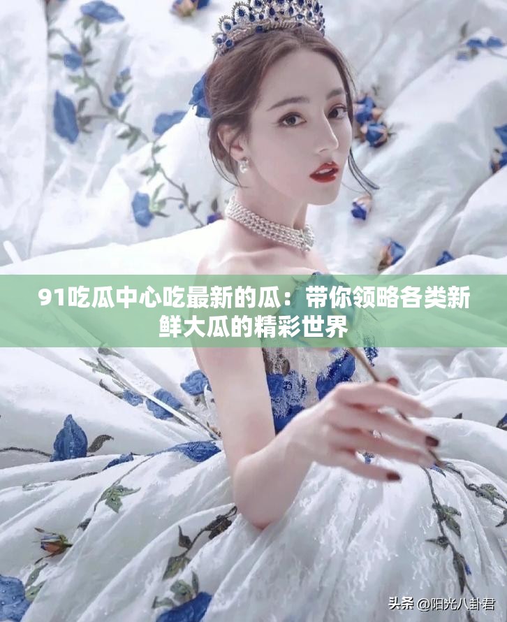 91吃瓜中心吃最新的瓜：带你领略各类新鲜大瓜的精彩世界
