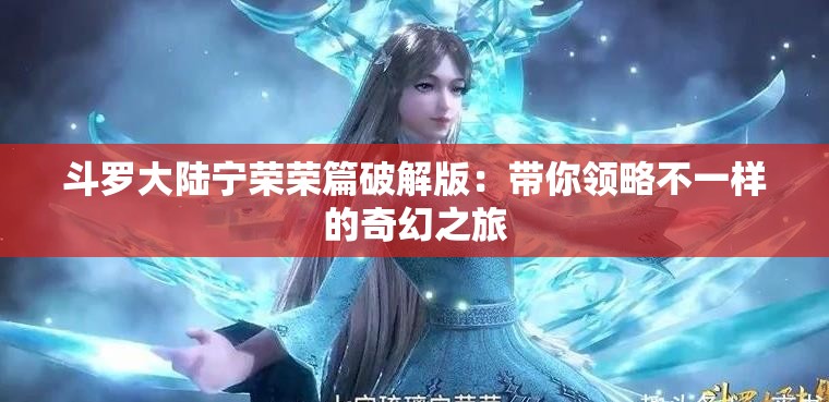 斗罗大陆宁荣荣篇破解版：带你领略不一样的奇幻之旅