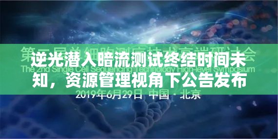逆光潜入暗流测试终结时间未知，资源管理视角下公告发布的重要性及应对策略