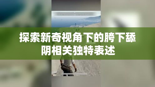 探索新奇视角下的胯下舔阴相关独特表述