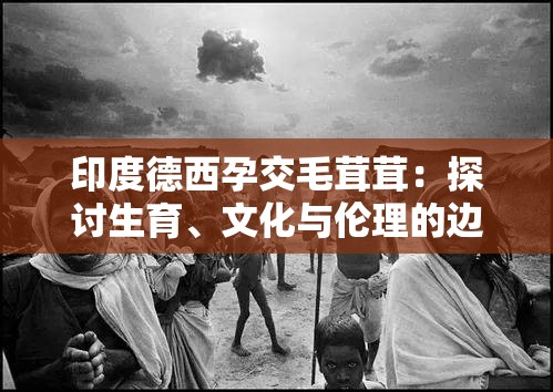 印度德西孕交毛茸茸：探讨生育、文化与伦理的边界