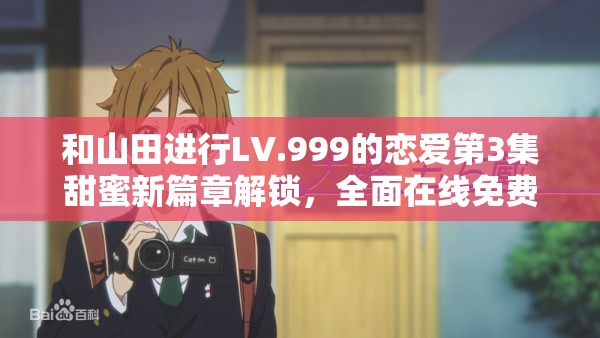 和山田进行LV.999的恋爱第3集甜蜜新篇章解锁，全面在线免费观看指南