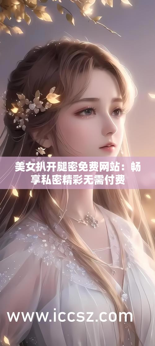 美女扒开腿密免费网站：畅享私密精彩无需付费