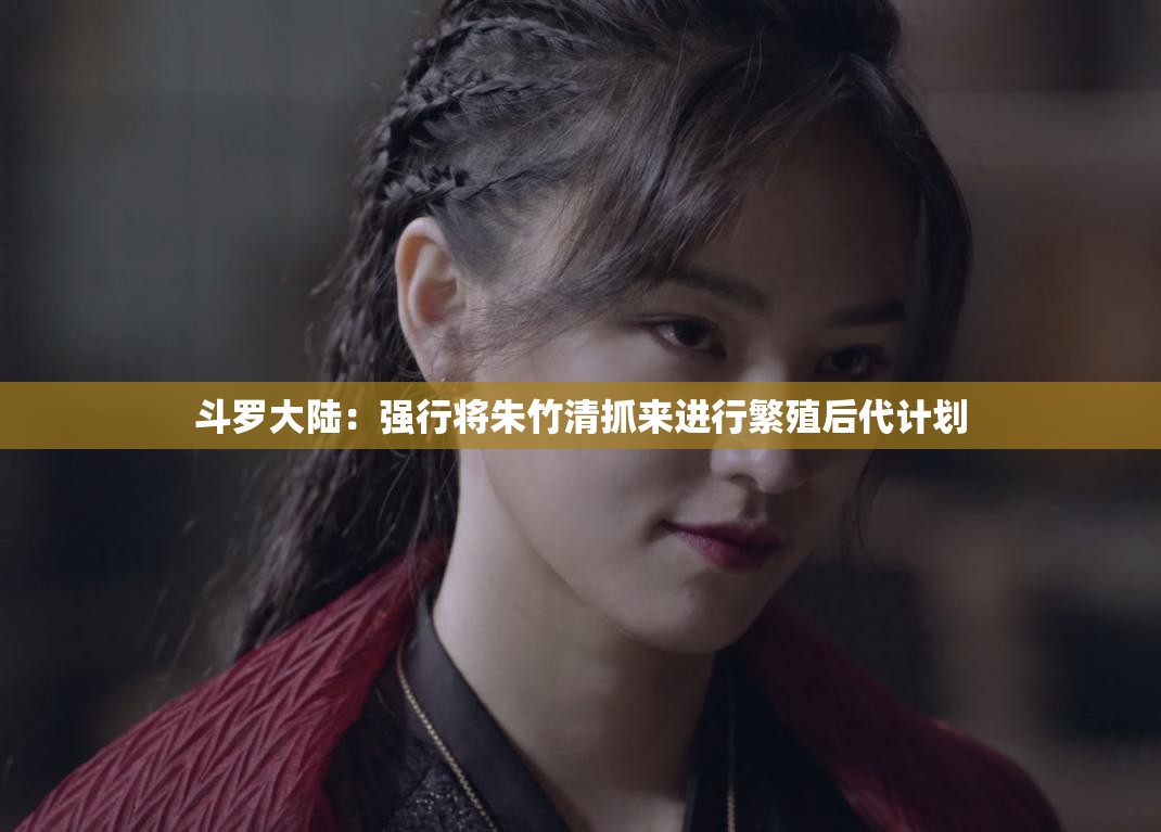 斗罗大陆：强行将朱竹清抓来进行繁殖后代计划