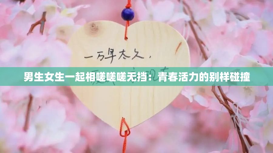 男生女生一起相嗟嗟嗟无挡：青春活力的别样碰撞