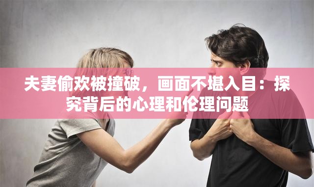 夫妻偷欢被撞破，画面不堪入目：探究背后的心理和伦理问题