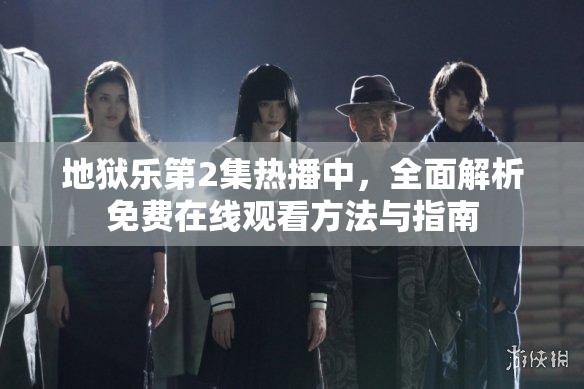 地狱乐第2集热播中，全面解析免费在线观看方法与指南