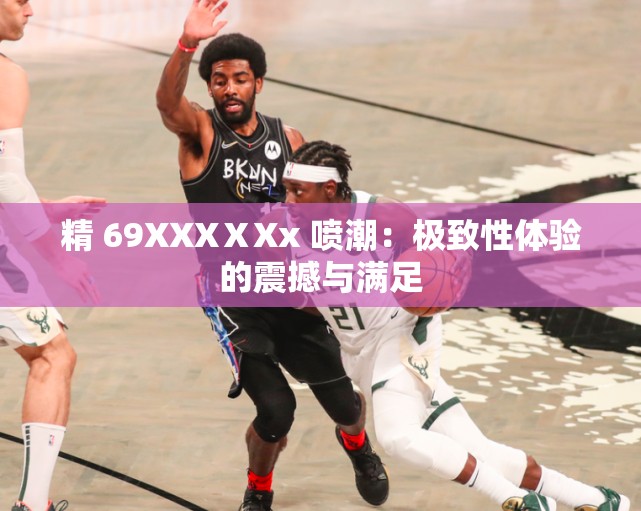 精 69XXXⅩXx 喷潮：极致性体验的震撼与满足