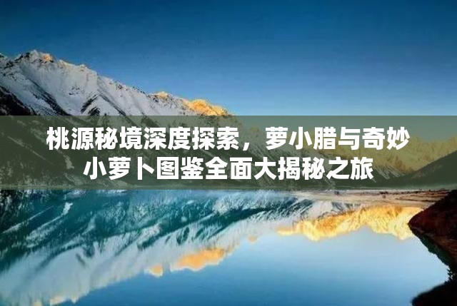 桃源秘境深度探索，萝小腊与奇妙小萝卜图鉴全面大揭秘之旅