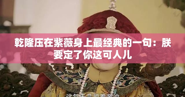 乾隆压在紫薇身上最经典的一句：朕要定了你这可人儿