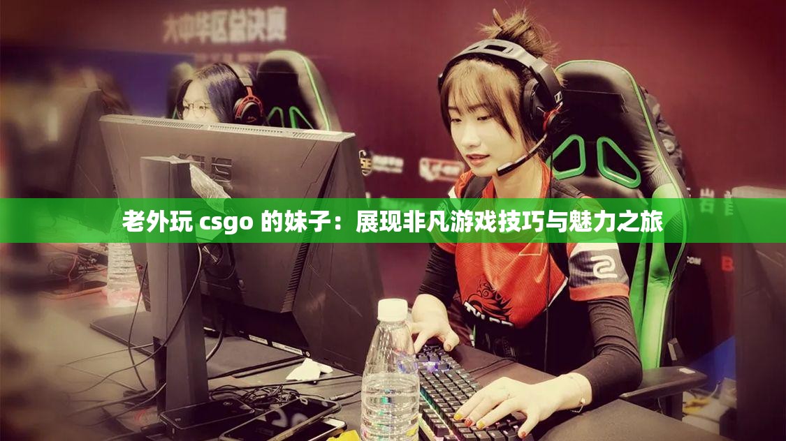 老外玩 csgo 的妹子：展现非凡游戏技巧与魅力之旅