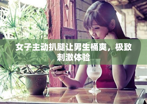 女子主动扒腿让男生桶爽，极致刺激体验