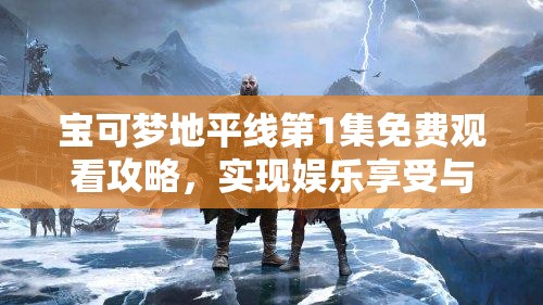 宝可梦地平线第1集免费观看攻略，实现娱乐享受与资源管理效率双重提升