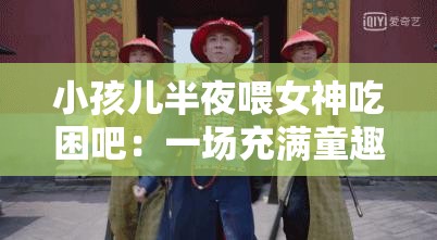 小孩儿半夜喂女神吃困吧：一场充满童趣的神秘互动