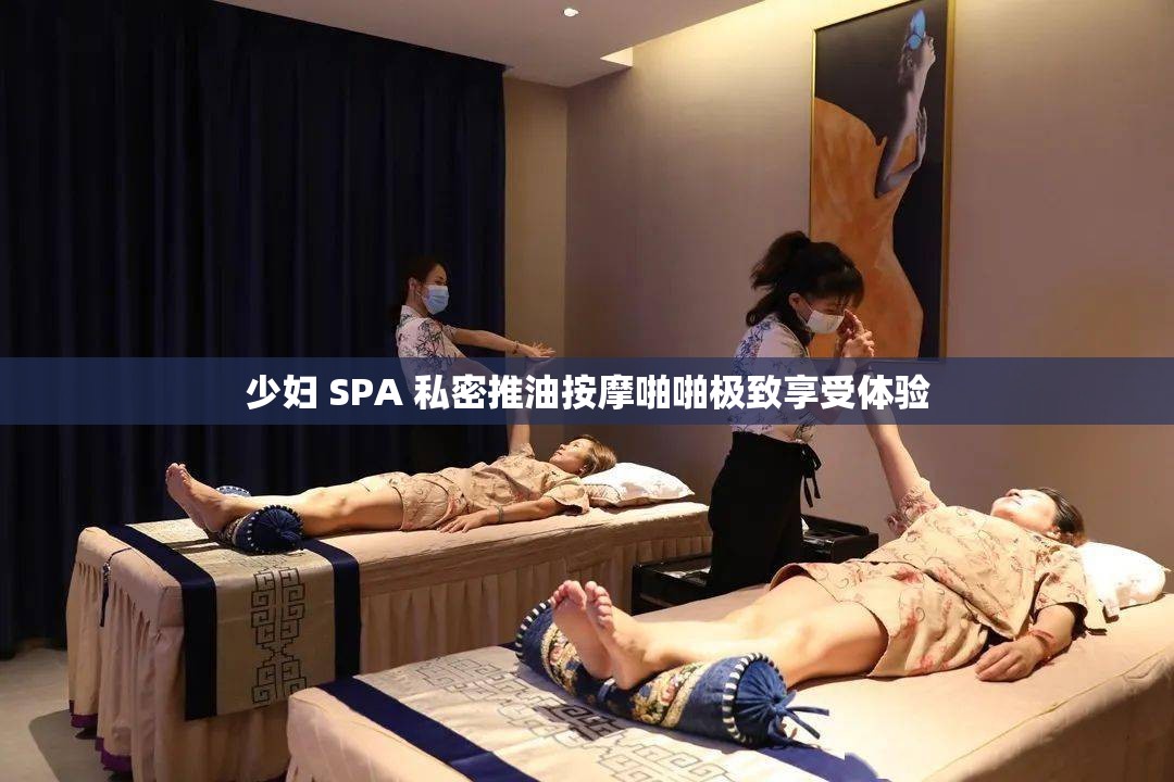 少妇 SPA 私密推油按摩啪啪极致享受体验
