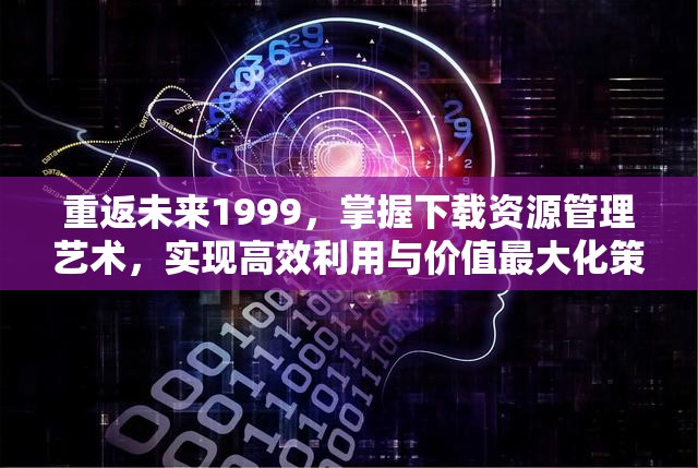 重返未来1999，掌握下载资源管理艺术，实现高效利用与价值最大化策略