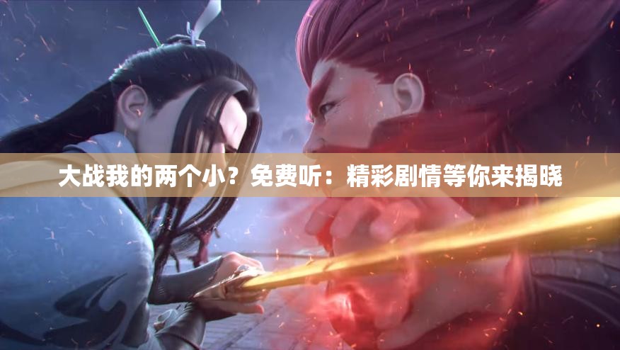 大战我的两个小？免费听：精彩剧情等你来揭晓
