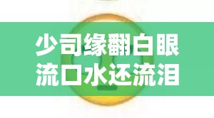 少司缘翻白眼流口水还流泪的奇特画面