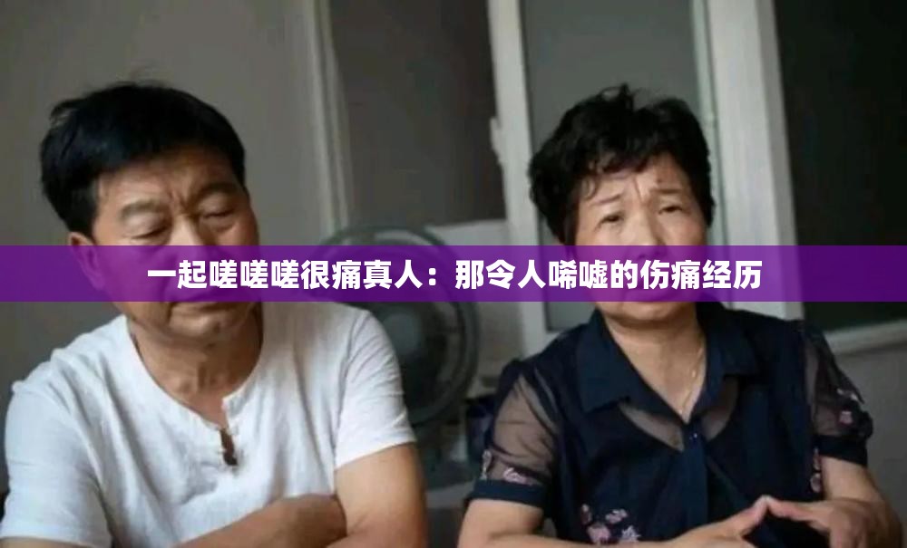 一起嗟嗟嗟很痛真人：那令人唏嘘的伤痛经历