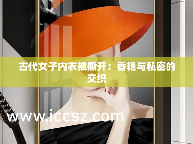 古代女子内衣被撕开：香艳与私密的交织