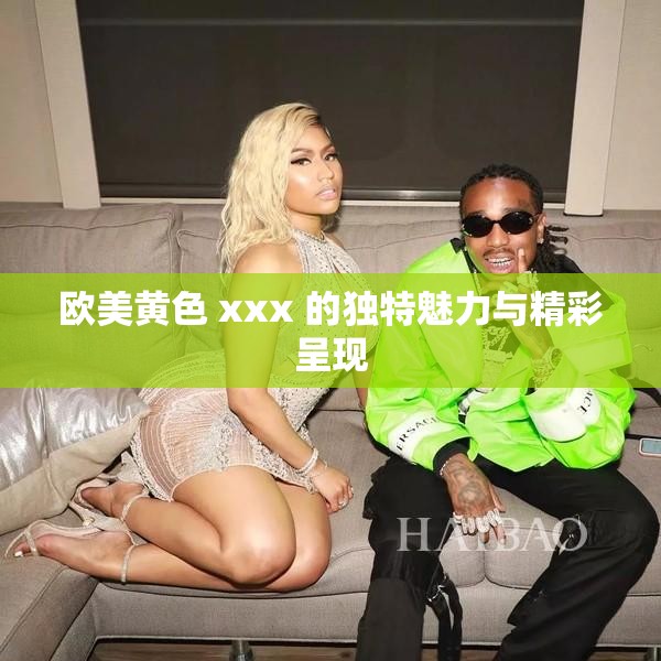 欧美黄色 xxx 的独特魅力与精彩呈现