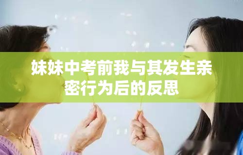 妹妹中考前我与其发生亲密行为后的反思