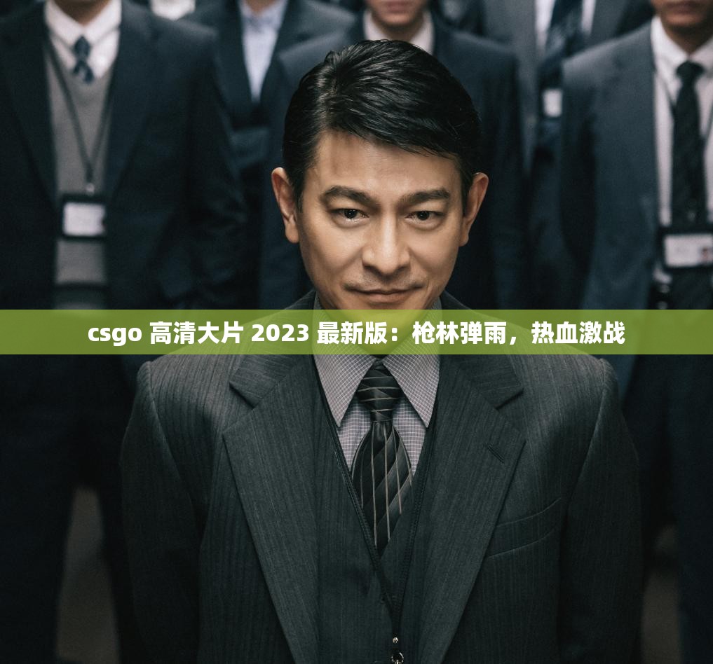 csgo 高清大片 2023 最新版：枪林弹雨，热血激战