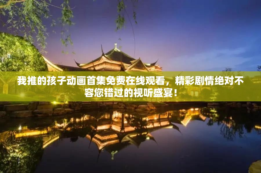 我推的孩子动画首集免费在线观看，精彩剧情绝对不容您错过的视听盛宴！