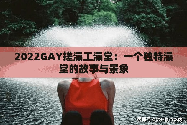2022GAY搓澡工澡堂：一个独特澡堂的故事与景象