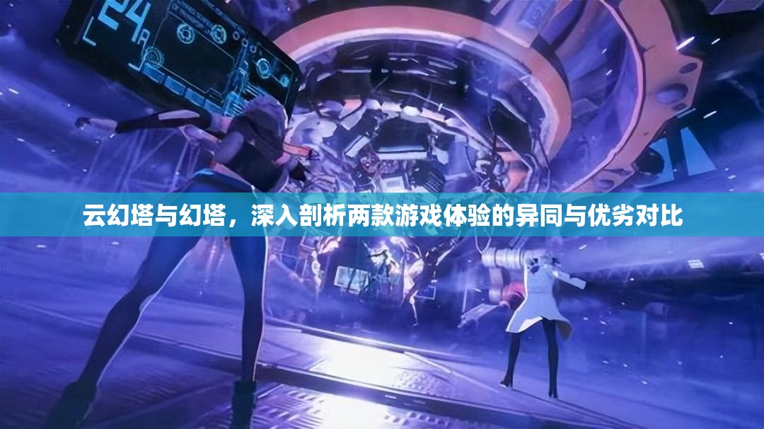 云幻塔与幻塔，深入剖析两款游戏体验的异同与优劣对比