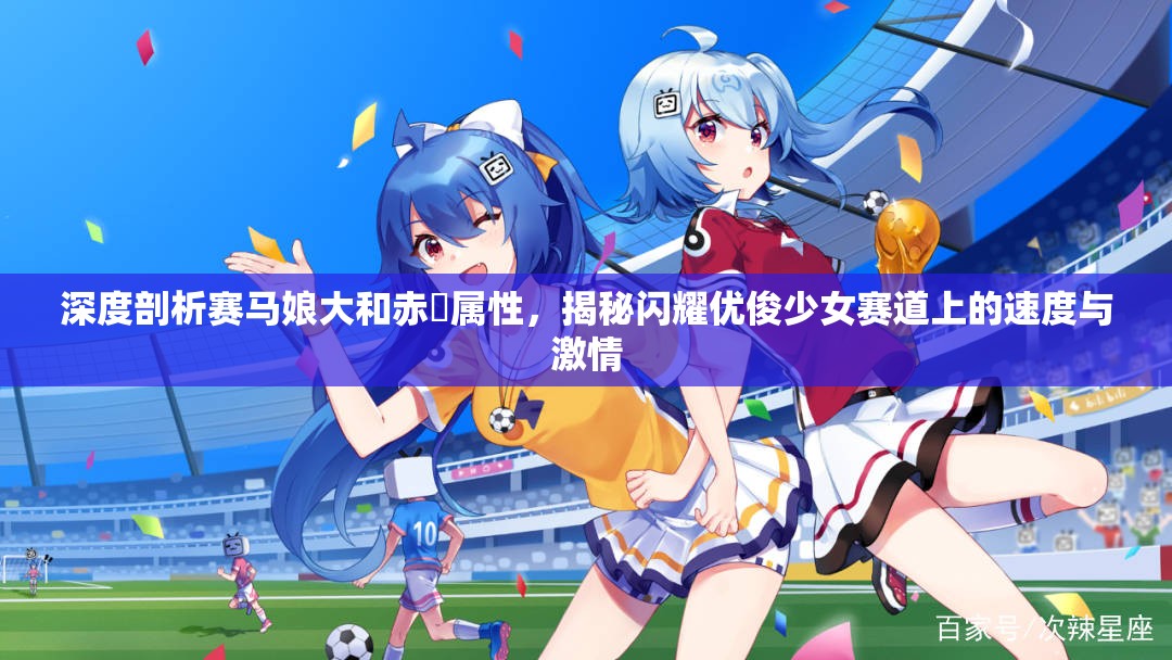 深度剖析赛马娘大和赤驥属性，揭秘闪耀优俊少女赛道上的速度与激情