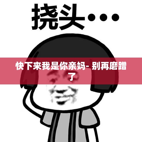 快下来我是你亲妈- 别再磨蹭了
