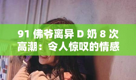 91 佛爷离异 D 奶 8 次高潮：令人惊叹的情感与性体验
