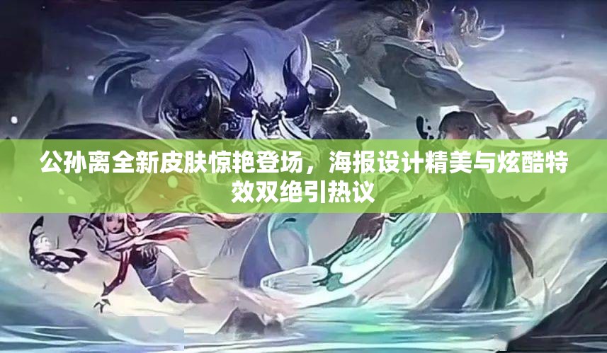 公孙离全新皮肤惊艳登场，海报设计精美与炫酷特效双绝引热议
