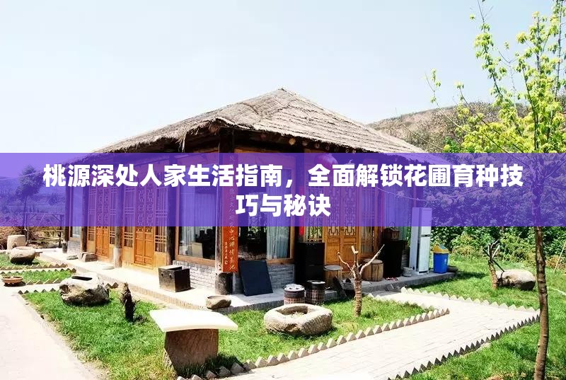 桃源深处人家生活指南，全面解锁花圃育种技巧与秘诀