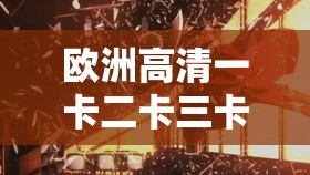 欧洲高清一卡二卡三卡带来极致视觉盛宴