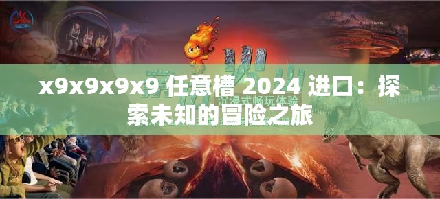 x9x9x9x9 任意槽 2024 进口：探索未知的冒险之旅