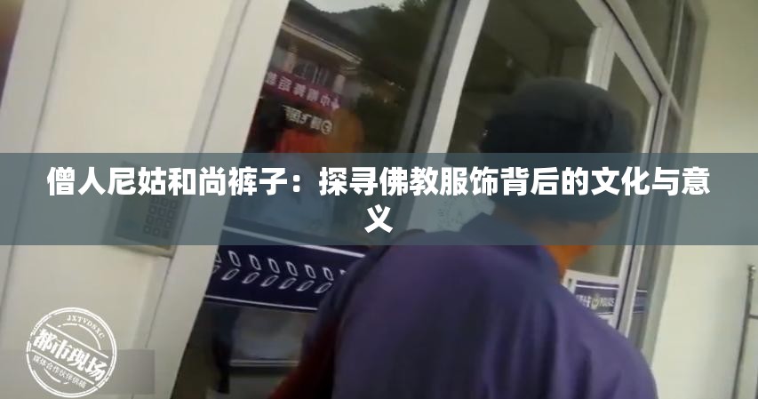 僧人尼姑和尚裤子：探寻佛教服饰背后的文化与意义
